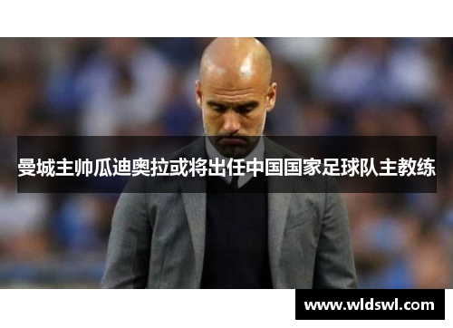 曼城主帅瓜迪奥拉或将出任中国国家足球队主教练