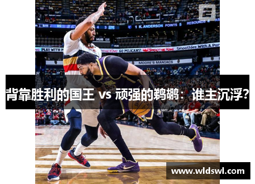 背靠胜利的国王 vs 顽强的鹈鹕：谁主沉浮？